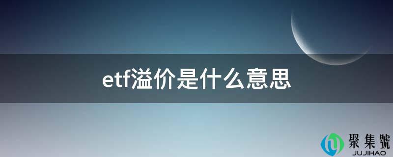 详细阅读:etf溢价是什么意思 etf溢价是什么意思