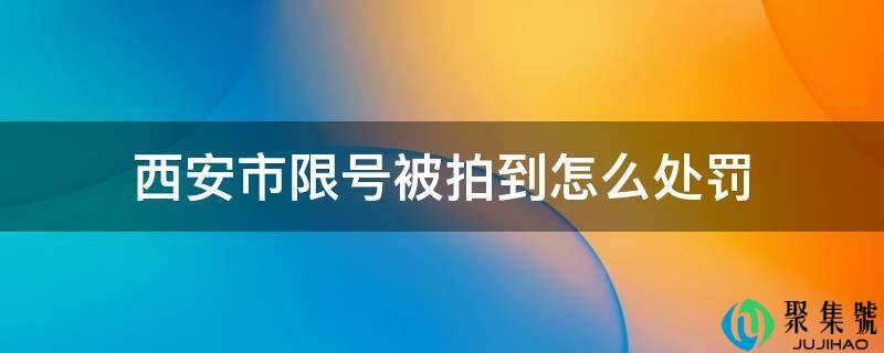 详细阅读:西安市限号被拍到怎么惩罚 西安市限号被拍到怎么惩罚