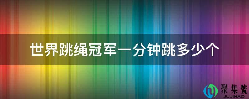 详细阅读:世界跳绳冠军一分钟跳几个 世界跳绳冠军一分钟跳几个