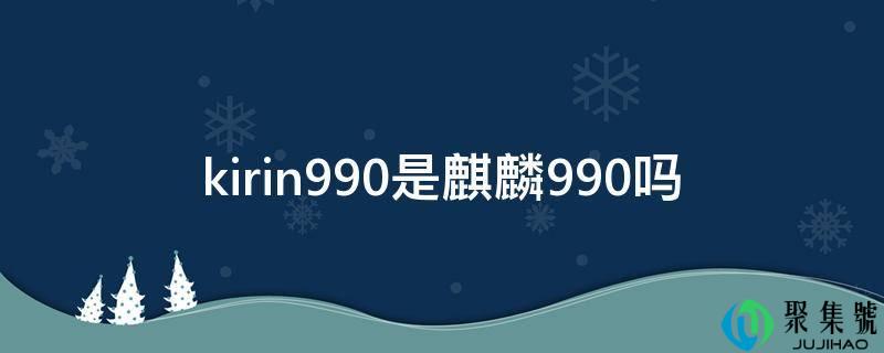 kirin990是麒麟990吗