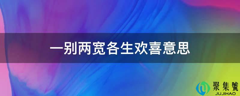 详细阅读:一别两宽各生欢喜意思 一别两宽各生欢喜意思