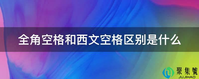 详细阅读:全角空格和西文空格区别是什么 全角空格和西文空格区别是什么