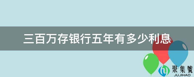 三百万存银行五年有几利钱