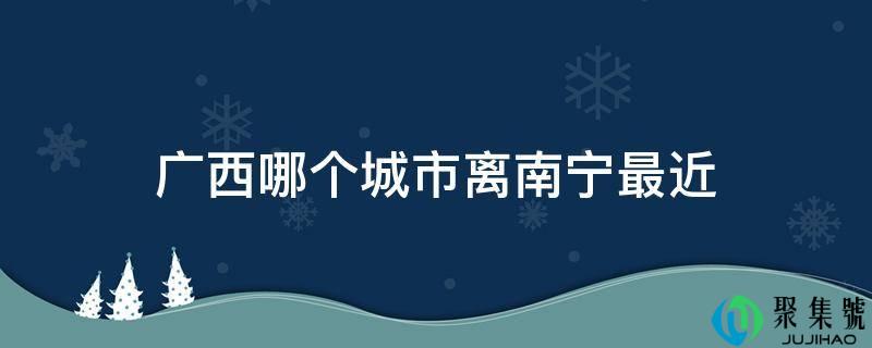 广西哪个城市离南宁比来