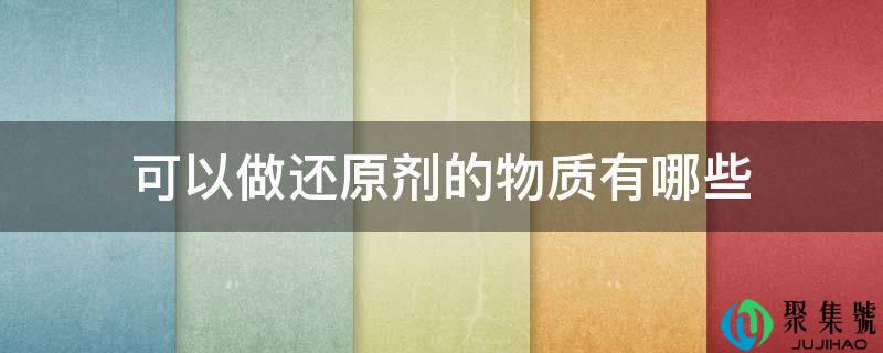 详细阅读:能够做复原剂的物量有哪些 能够做复原剂的物量有哪些
