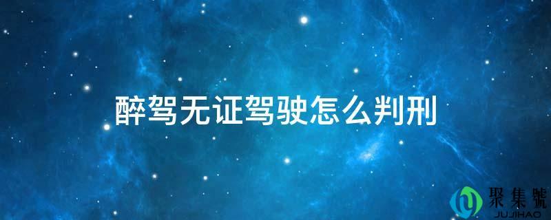 醉驾无证驾驶怎么判刑