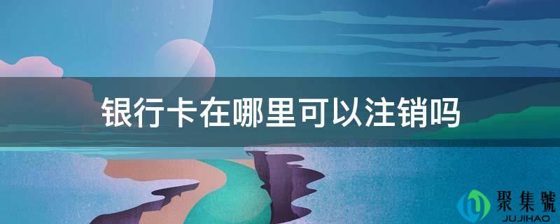 银行卡在哪里可以注销吗