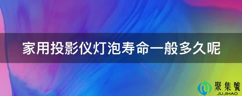 家用投影仪灯泡寿命一般多久呢