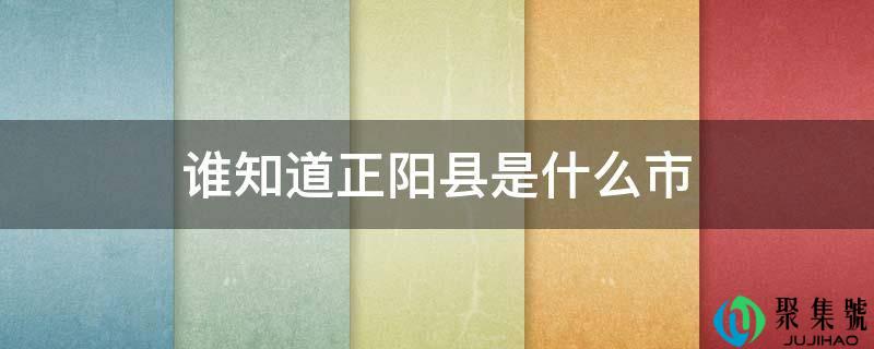 谁知道正阳县是什么市