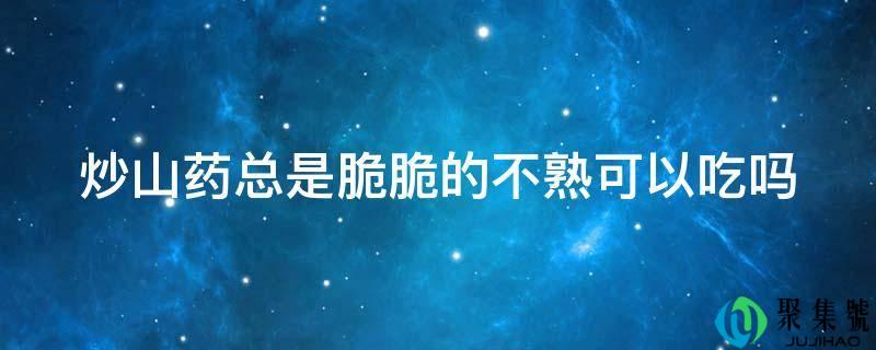炒山药总是脆脆的不熟可以吃吗