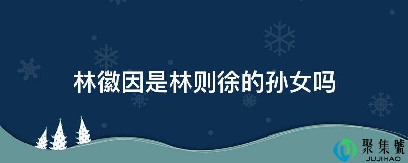 林徽因是林则徐的孙女吗