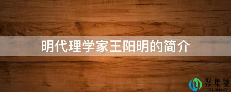 明代理学家王阳明的简介