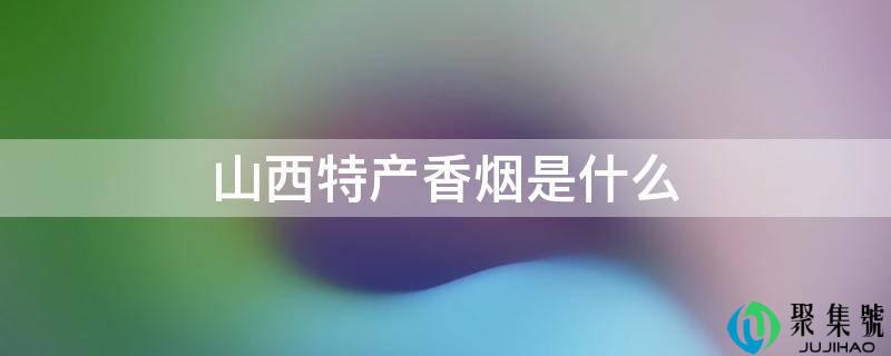 山西特产香烟是什么