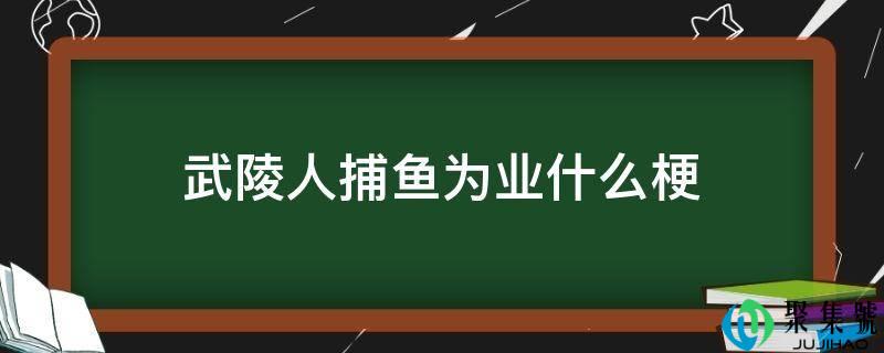 武陵人捕鱼为业什么梗