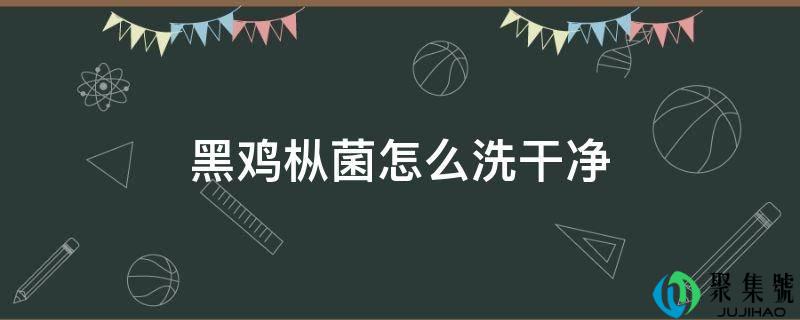 黑鸡枞菌怎么洗干净