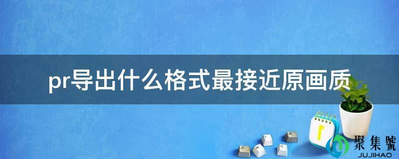pr导出什么格式最接近原画质
