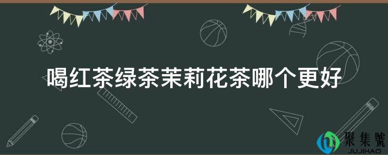 喝红茶绿茶茉莉花茶哪个更好