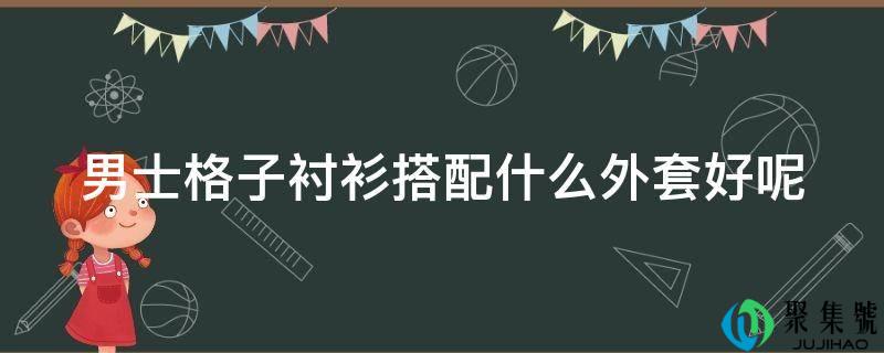 男士格子衬衫搭配什么外套好呢