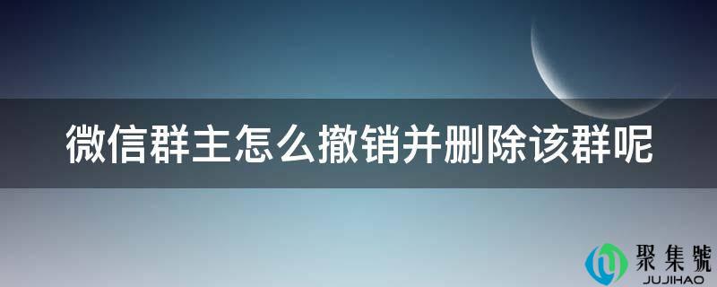 微信群主怎么撤销并删除该群呢