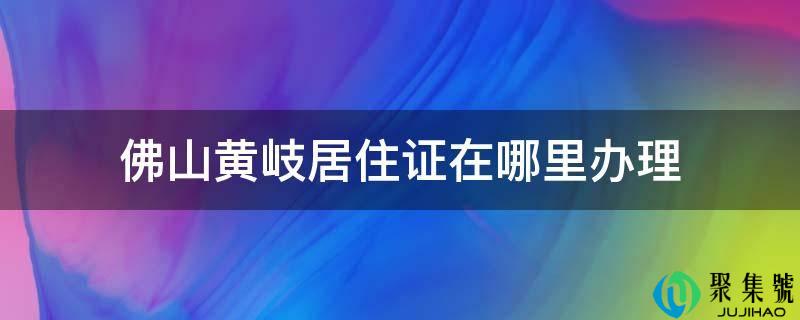 佛山黄岐居住证在哪里办理