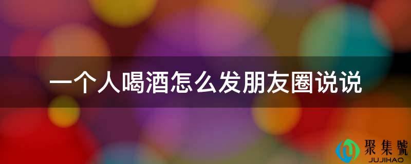 一个人喝酒怎么发朋友圈说说