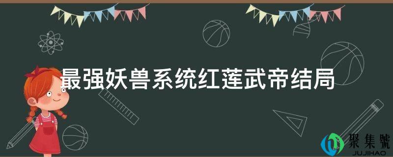 最强妖兽系统红莲武帝结局