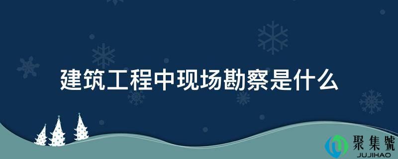 建筑工程中现场勘察是什么