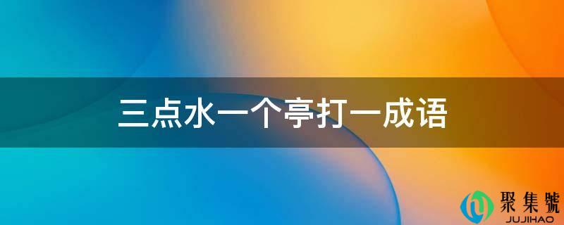 三点水一个亭打一成语