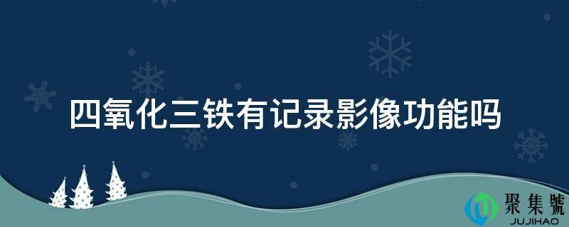 四氧化三铁有记录影像功能吗