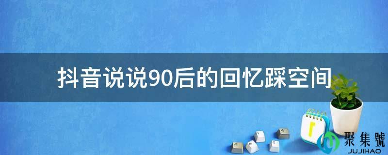 抖音说说90后的回忆踩空间