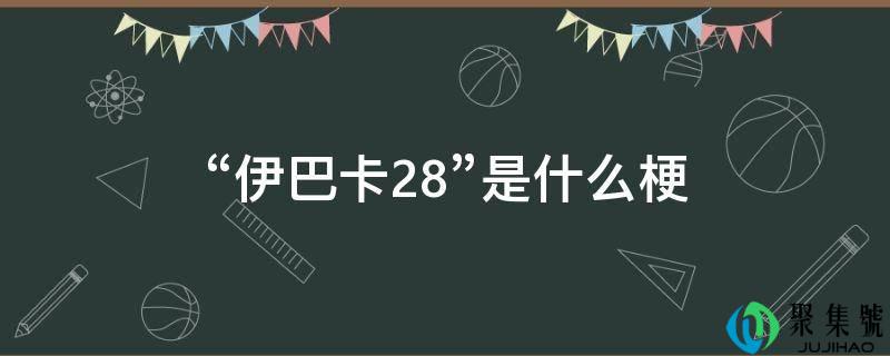 “伊巴卡28”是什么梗