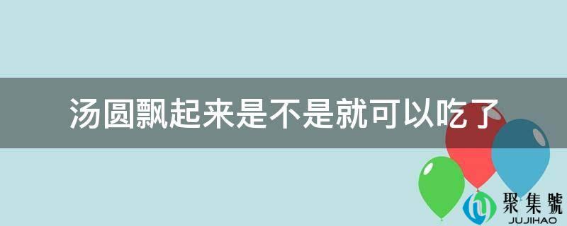 汤圆飘起来是不是就可以吃了