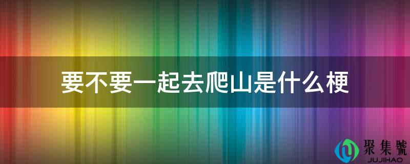 要不要一起去爬山是什么梗