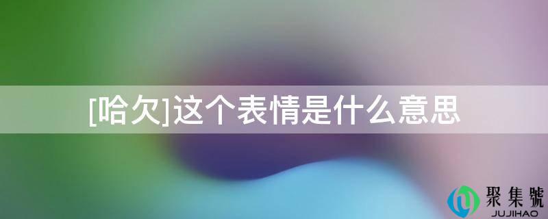 [哈欠]这个表情是什么意思