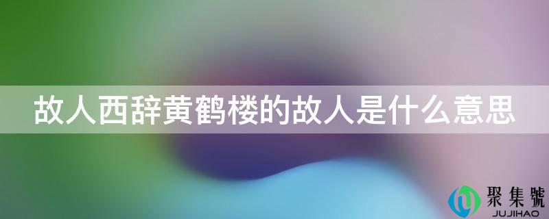 故人西辞黄鹤楼的故人是什么意思