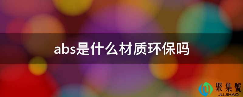 abs是什么材质环保吗