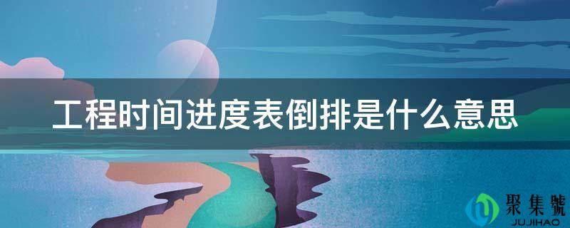 工程时间进度表倒排是什么意思