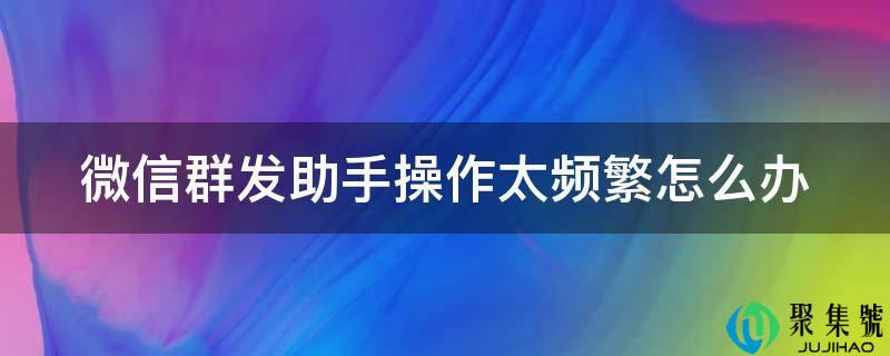 微信群发助手操作太频繁怎么办