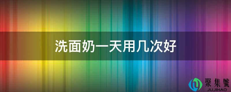 洗面奶一天用几次好