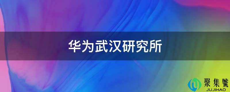 华为武汉研究所