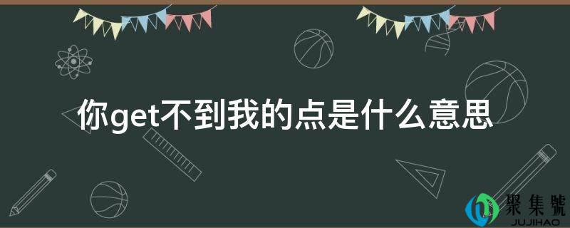 你get不到我的点是什么意思