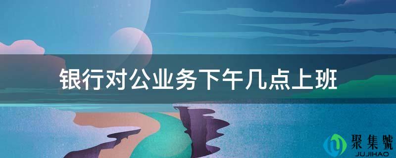 银行对公业务下午几点上班