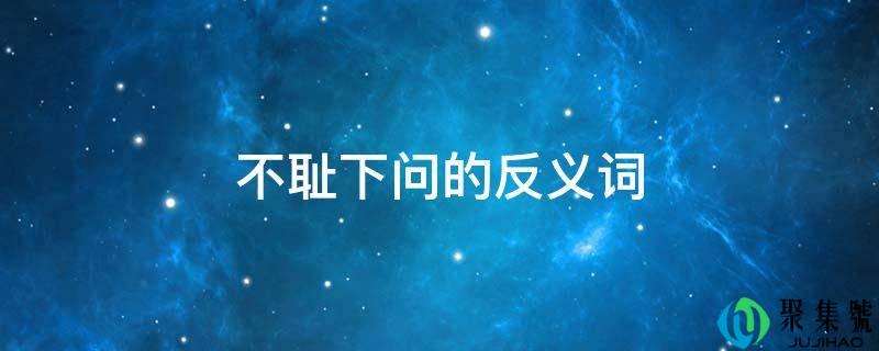 不耻下问的反义词