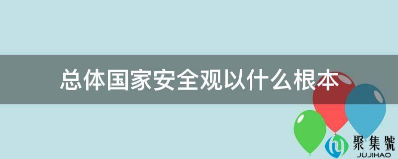 总体国家安全观以什么根本
