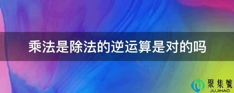 乘法是除法的逆运算是对的吗