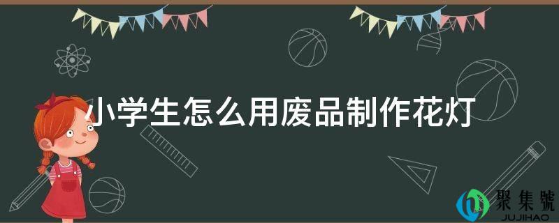 小学生怎么用废品制作花灯