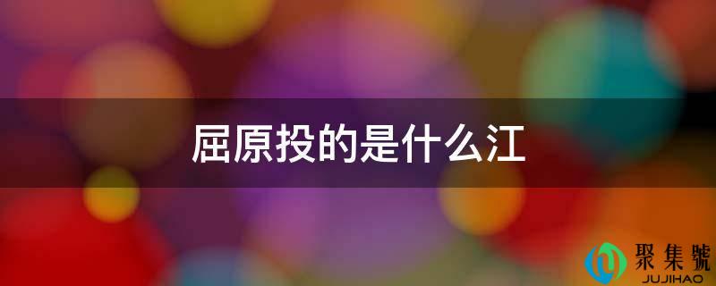 屈原投的是什么江