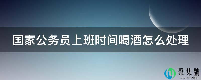 国家公务员上班时间喝酒怎么处理