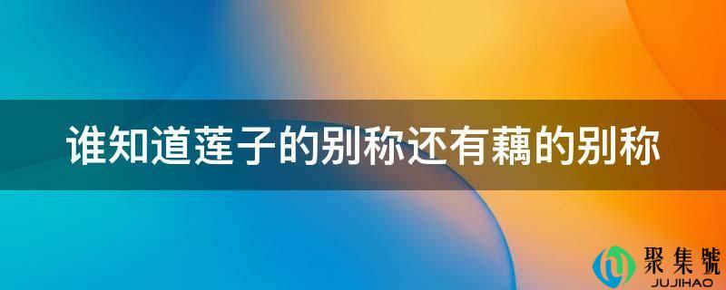 谁知道莲子的别称还有藕的别称