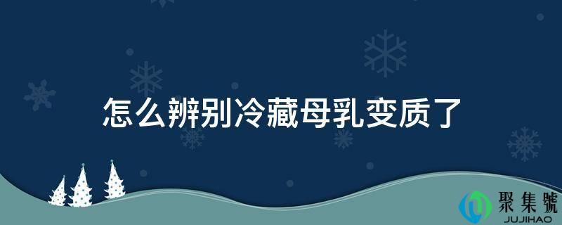 怎么辨别冷藏母乳变质了